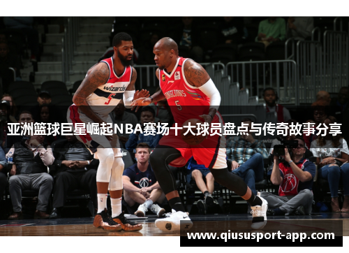 亚洲篮球巨星崛起NBA赛场十大球员盘点与传奇故事分享