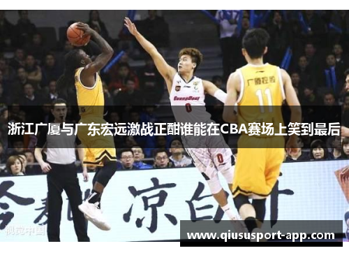 浙江广厦与广东宏远激战正酣谁能在CBA赛场上笑到最后